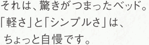 それは、驚きがつまったベッド。「軽さ」と「シンプルさ」は、ちょっと自慢です。