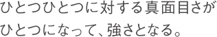 ひとつひとつに対する真面目さｇひとつになって、強さとなる。